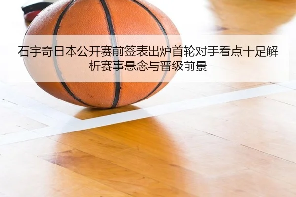 石宇奇日本公开赛前签表出炉首轮对手看点十足解析赛事悬念与晋级前景（BandaoSports）